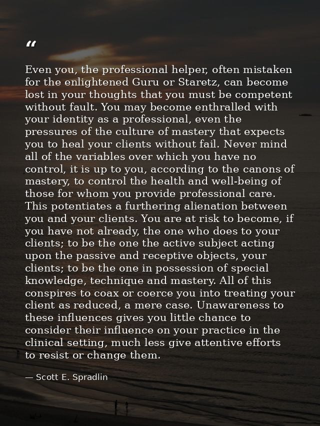 Even you, the professional helper, often mistaken for the enlightened Guru or Staretz, can become lost in your thoughts  — Scott E. Spradlin