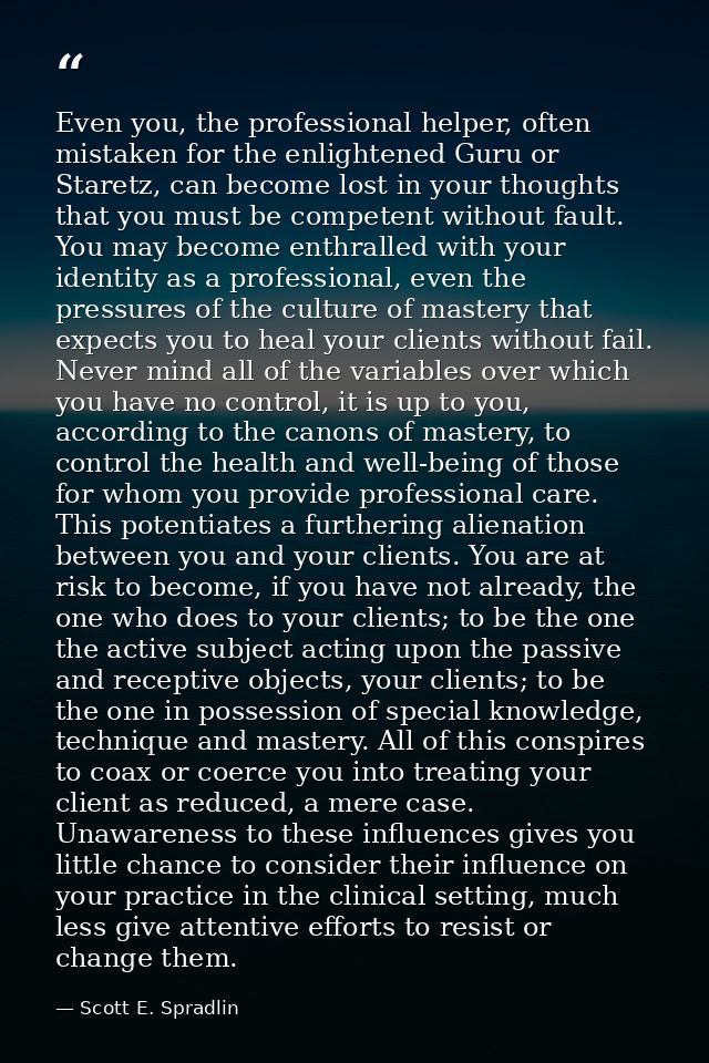Even you, the professional helper, often mistaken for the enlightened Guru or Staretz, can become lost in your thoughts  — Scott E. Spradlin
