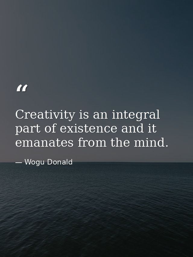 Creativity is an integral part of existence and it emanates from the mind. — Wogu Donald