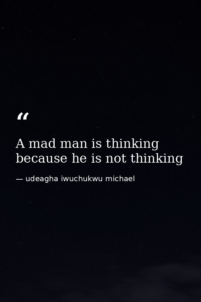 A mad man is thinking because he is not thinking — udeagha iwuchukwu michael
