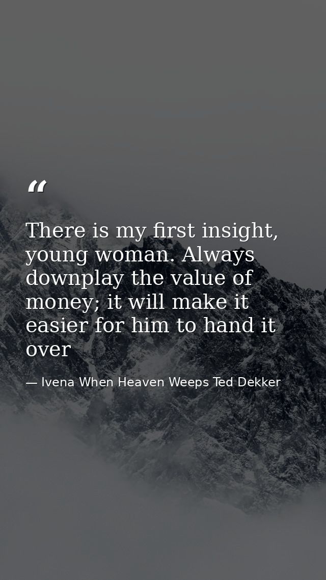 There is my first insight, young woman. Always downplay the value of money; it will make it easier for him to hand it ov — Ivena When Heaven Weeps Ted Dekker