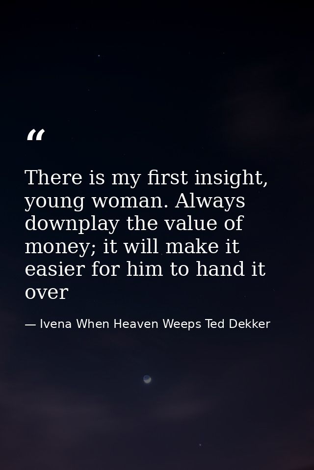 There is my first insight, young woman. Always downplay the value of money; it will make it easier for him to hand it ov — Ivena When Heaven Weeps Ted Dekker