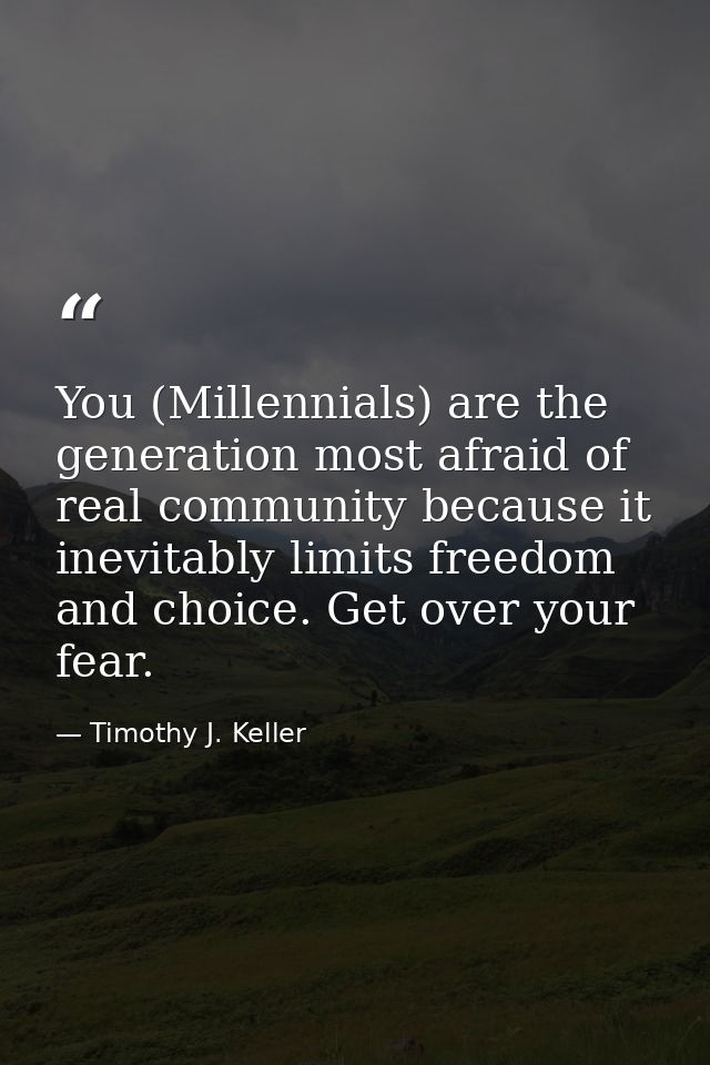 You (Millennials) are the generation most afraid of real community because it inevitably limits freedom and choice. Get  — Timothy J. Keller