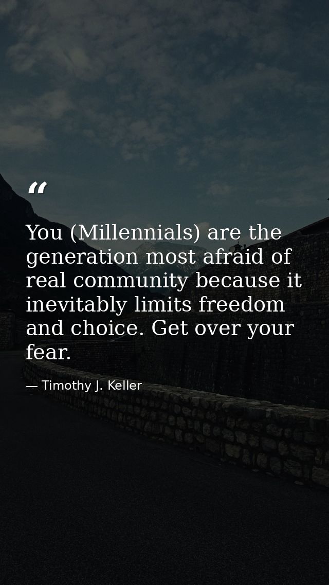 You (Millennials) are the generation most afraid of real community because it inevitably limits freedom and choice. Get  — Timothy J. Keller