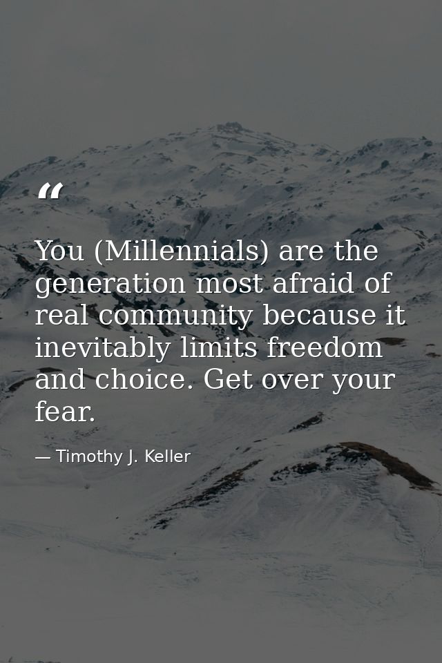 You (Millennials) are the generation most afraid of real community because it inevitably limits freedom and choice. Get  — Timothy J. Keller
