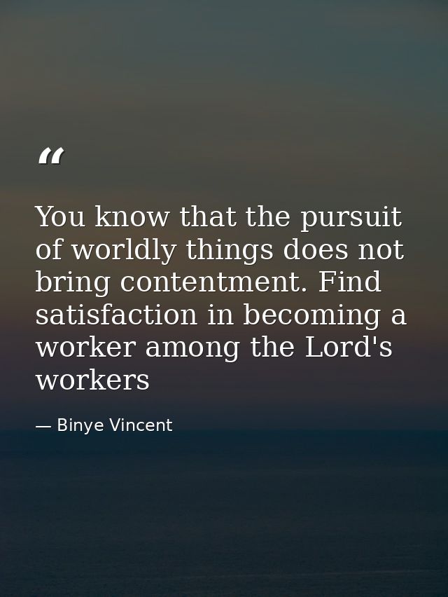 You know that the pursuit of worldly things does not bring contentment. Find satisfaction in becoming a worker among the — Binye Vincent