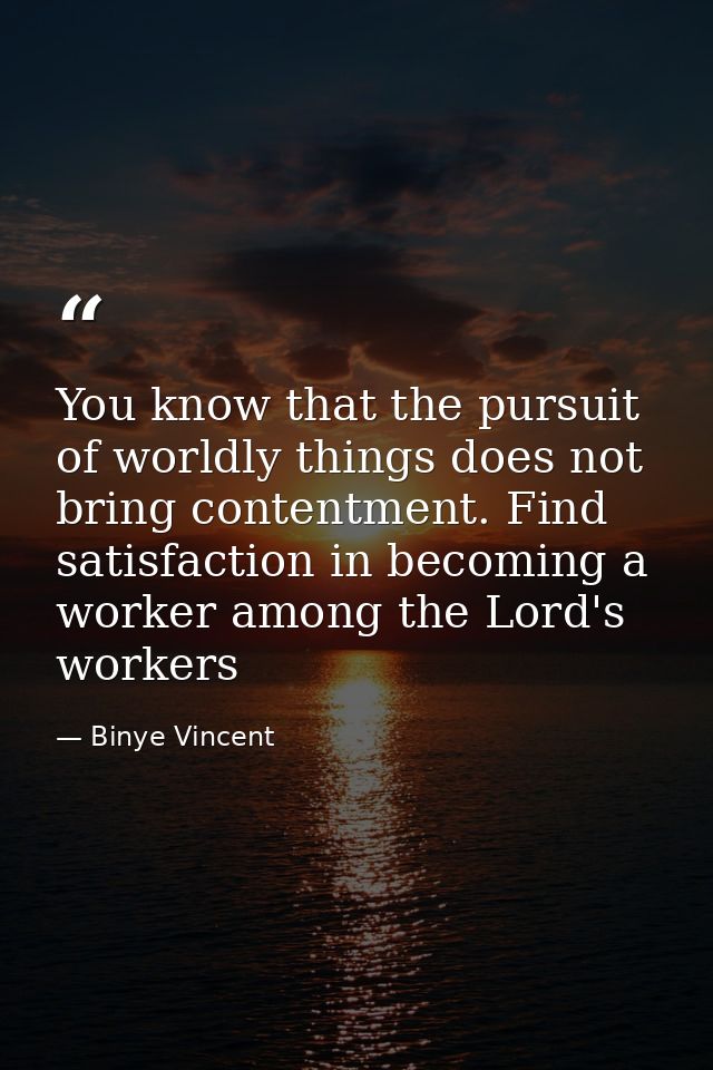You know that the pursuit of worldly things does not bring contentment. Find satisfaction in becoming a worker among the — Binye Vincent