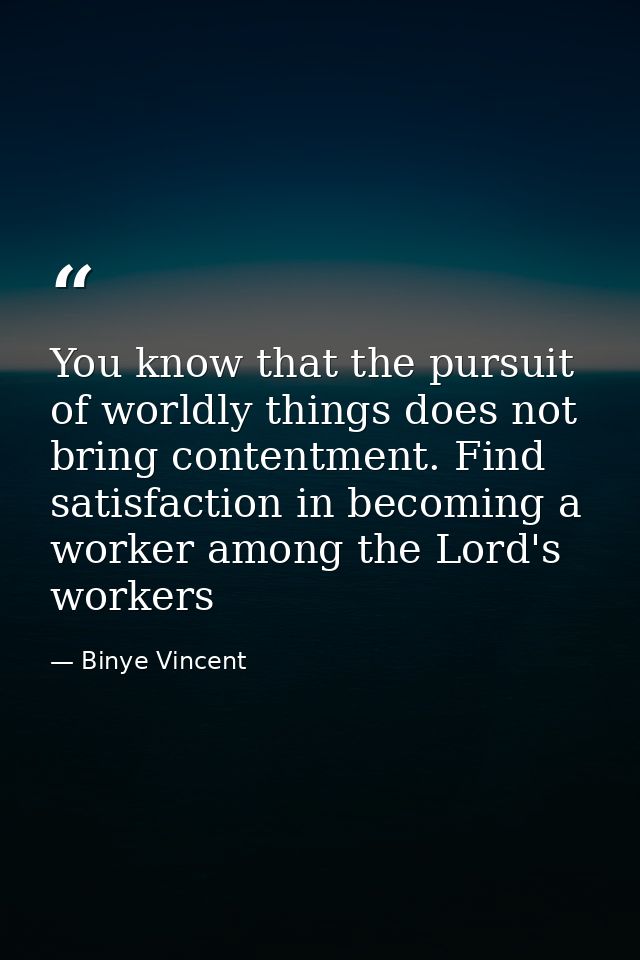 You know that the pursuit of worldly things does not bring contentment. Find satisfaction in becoming a worker among the — Binye Vincent