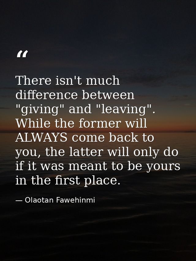 There isn't much difference between "giving" and "leaving". While the former will ALWAYS come back to you, the latter wi — Olaotan Fawehinmi