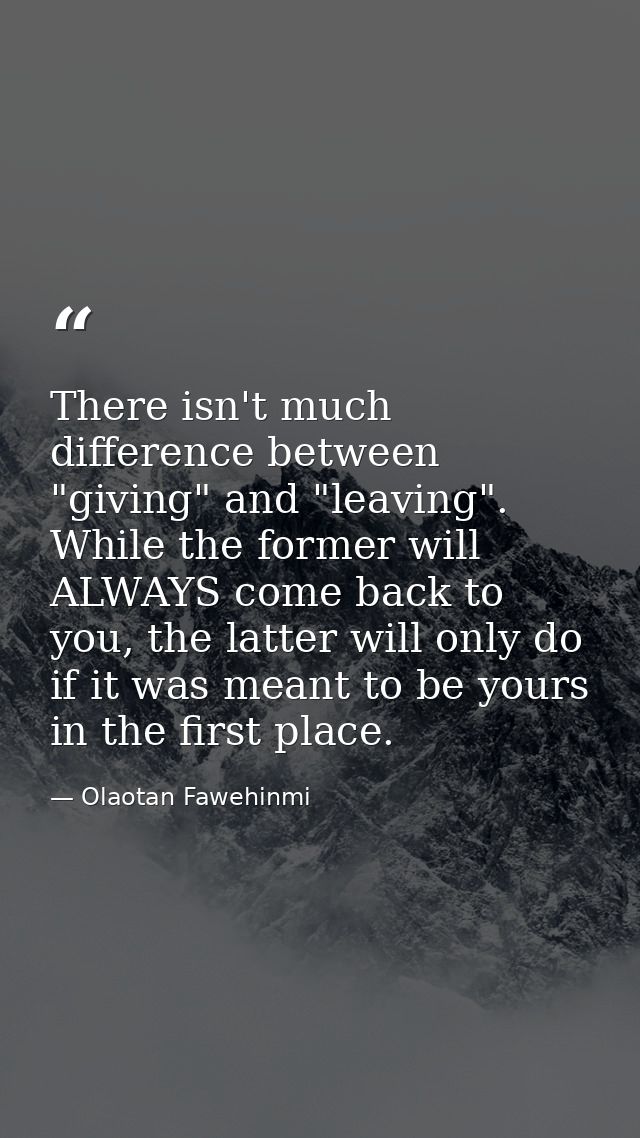 There isn't much difference between "giving" and "leaving". While the former will ALWAYS come back to you, the latter wi — Olaotan Fawehinmi