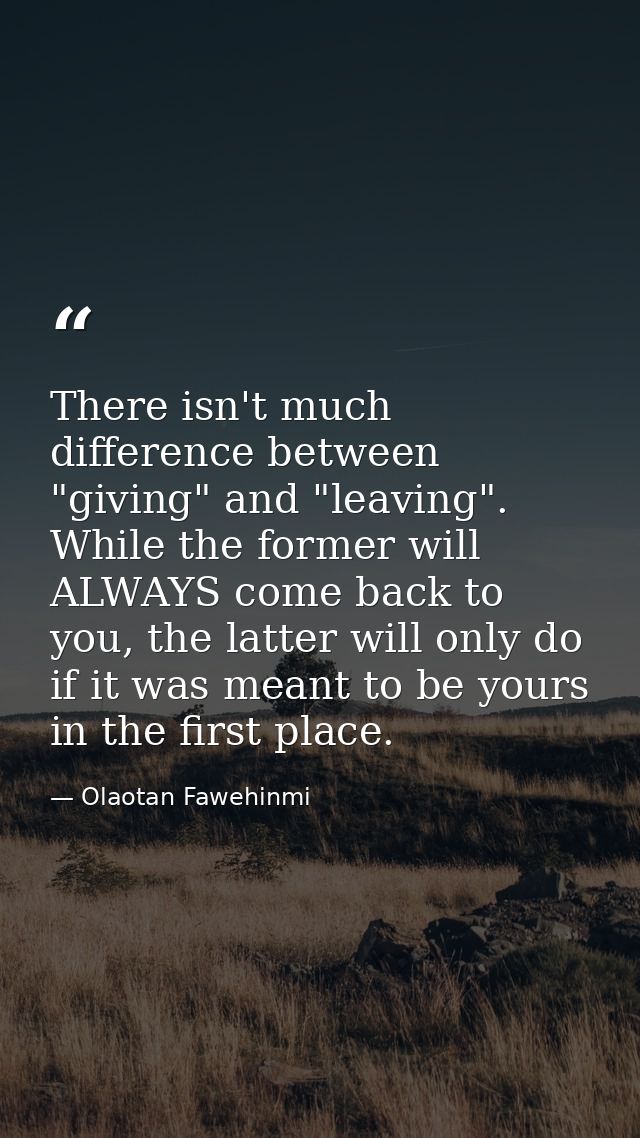 There isn't much difference between "giving" and "leaving". While the former will ALWAYS come back to you, the latter wi — Olaotan Fawehinmi
