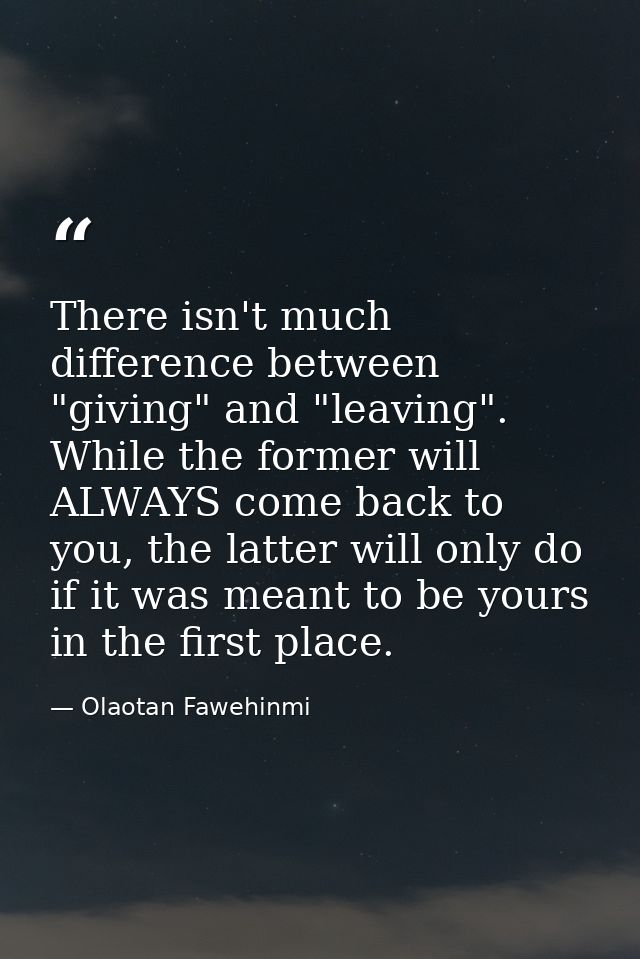 There isn't much difference between "giving" and "leaving". While the former will ALWAYS come back to you, the latter wi — Olaotan Fawehinmi