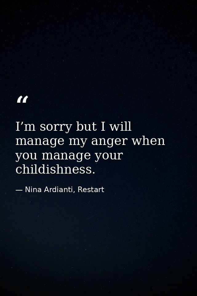 I’m sorry but I will manage my anger when you manage your childishness. — Nina Ardianti, Restart