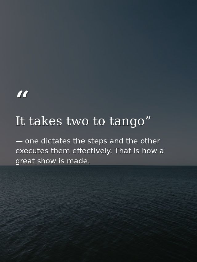 It takes two to tango” — one dictates the steps and the other executes them effectively. That is how a great show is made.