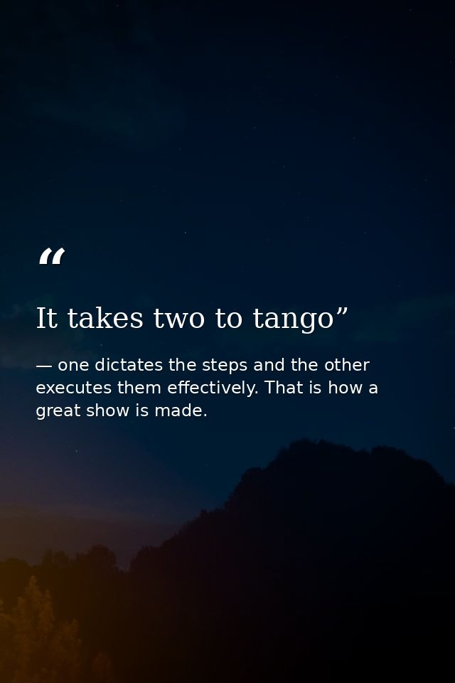 It takes two to tango” — one dictates the steps and the other executes them effectively. That is how a great show is made.