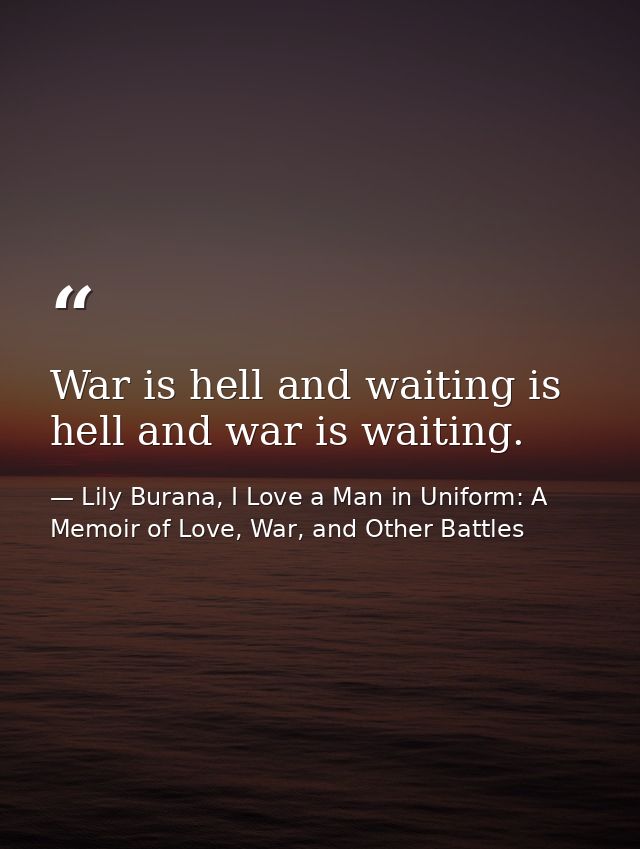 War is hell and waiting is hell and war is waiting. — Lily Burana, I Love a Man in Uniform: A Memoir of Love, War, and Other Battles