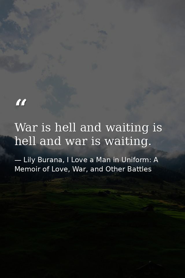 War is hell and waiting is hell and war is waiting. — Lily Burana, I Love a Man in Uniform: A Memoir of Love, War, and Other Battles
