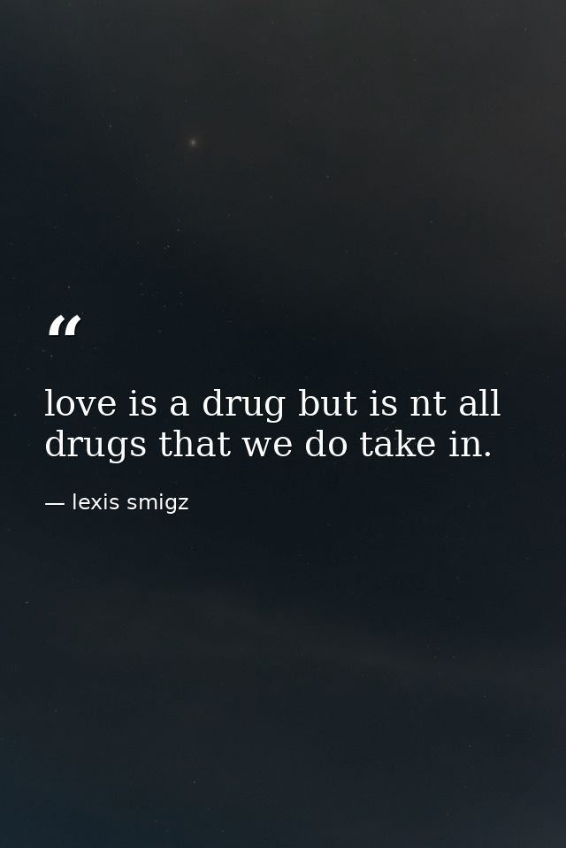 love is a drug but is nt all drugs that we do take in. — lexis smigz