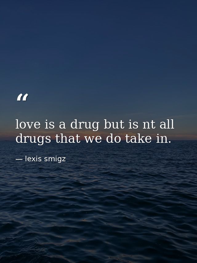 love is a drug but is nt all drugs that we do take in. — lexis smigz