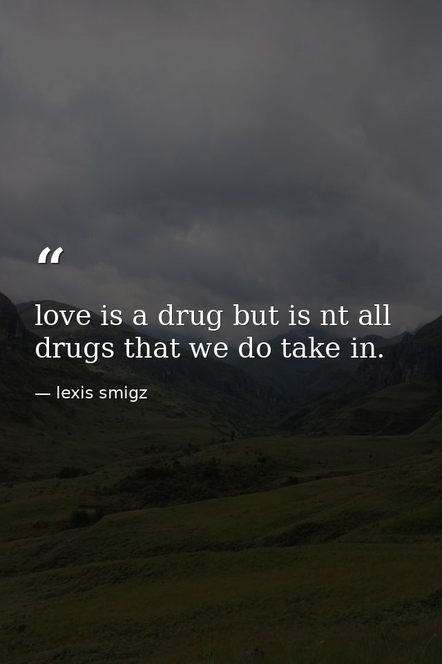 love is a drug but is nt all drugs that we do take in. — lexis smigz