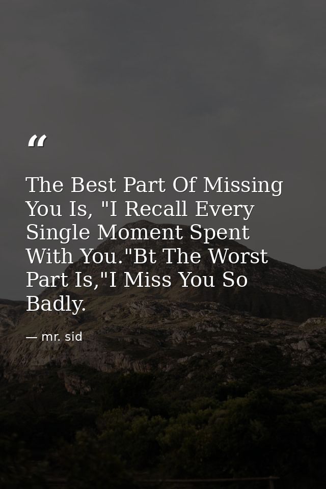 The Best Part Of Missing You Is, "I Recall Every Single Moment Spent With You."Bt The Worst Part Is,"I Miss You So Badly — mr. sid
