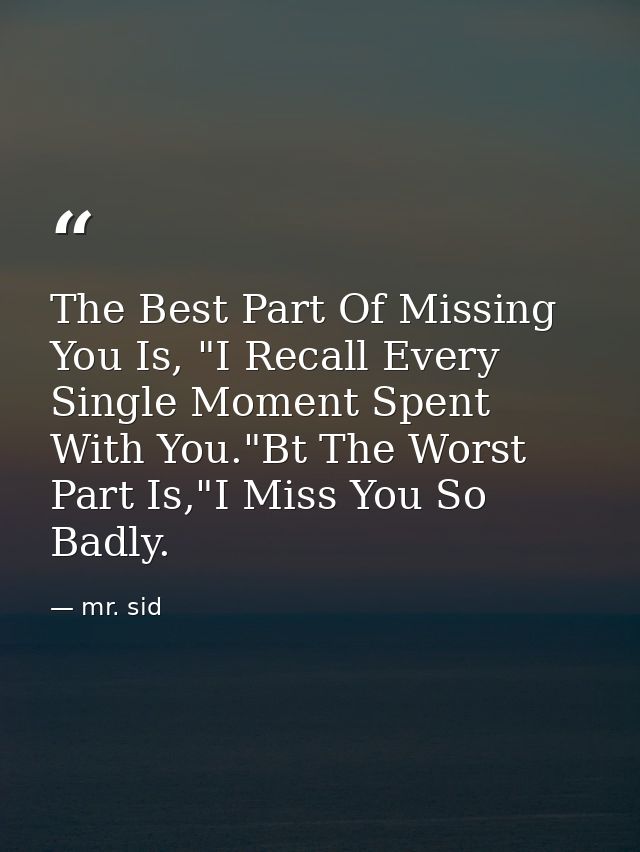The Best Part Of Missing You Is, "I Recall Every Single Moment Spent With You."Bt The Worst Part Is,"I Miss You So Badly — mr. sid