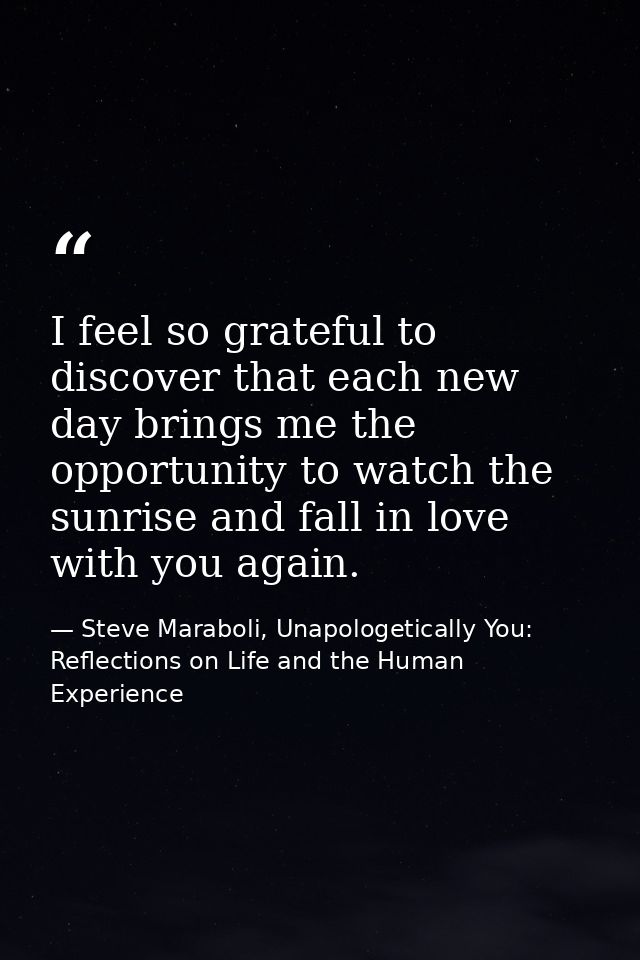 I feel so grateful to discover that each new day brings me the opportunity to watch the sunrise and fall in love with yo — Steve Maraboli, Unapologetically You: Reflections on Life and the Human Experience