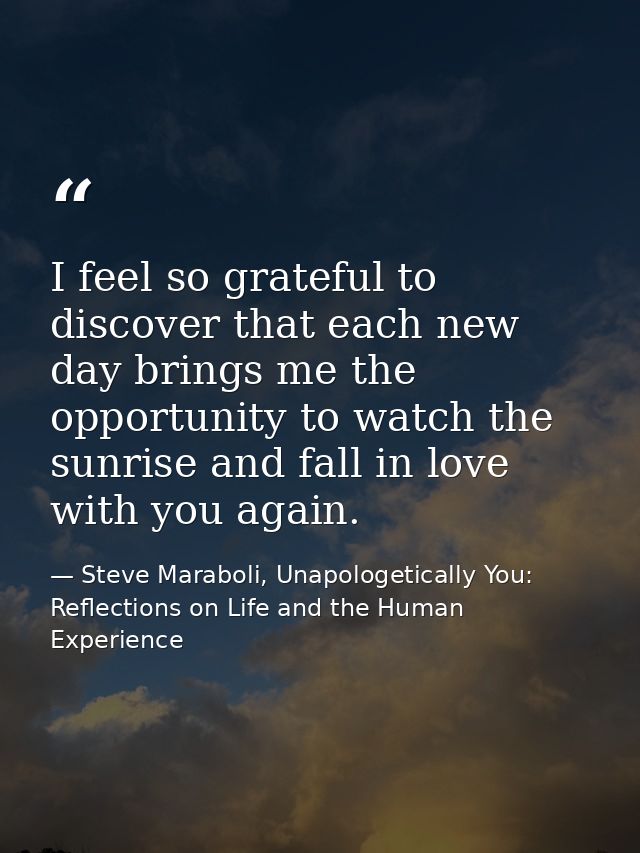 I feel so grateful to discover that each new day brings me the opportunity to watch the sunrise and fall in love with yo — Steve Maraboli, Unapologetically You: Reflections on Life and the Human Experience