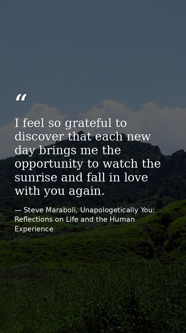 I feel so grateful to discover that each new day brings me the opportunity to watch the sunrise and fall in love with yo — Steve Maraboli, Unapologetically You: Reflections on Life and the Human Experience