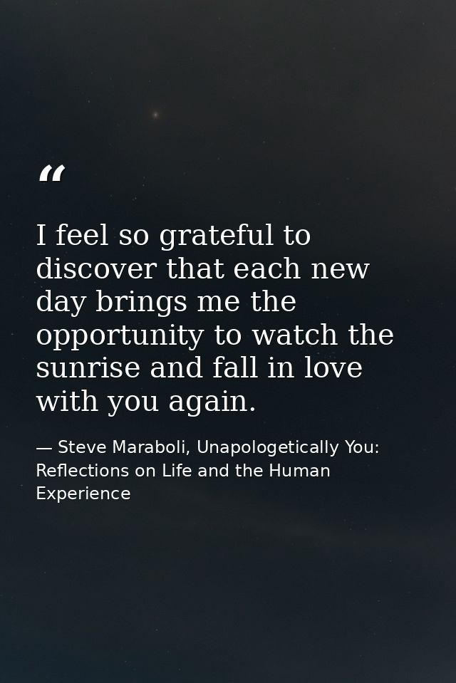 I feel so grateful to discover that each new day brings me the opportunity to watch the sunrise and fall in love with yo — Steve Maraboli, Unapologetically You: Reflections on Life and the Human Experience
