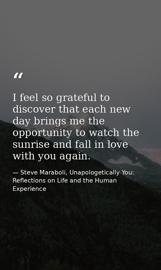I feel so grateful to discover that each new day brings me the opportunity to watch the sunrise and fall in love with yo — Steve Maraboli, Unapologetically You: Reflections on Life and the Human Experience