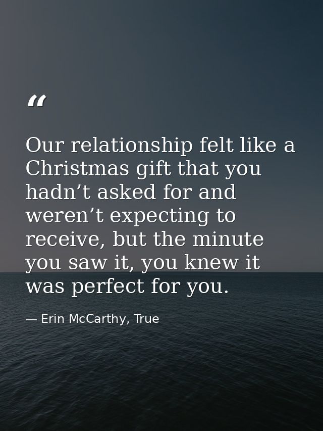 Our relationship felt like a Christmas gift that you hadn’t asked for and weren’t expecting to receive, but the minute y — Erin McCarthy, True
