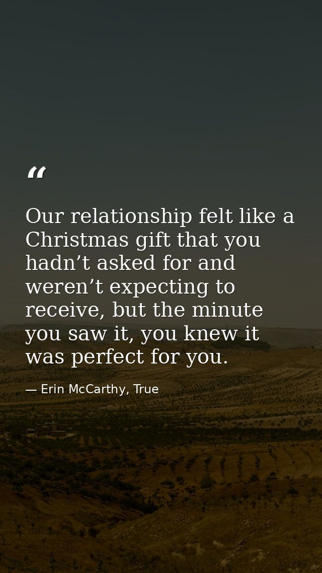 Our relationship felt like a Christmas gift that you hadn’t asked for and weren’t expecting to receive, but the minute y — Erin McCarthy, True