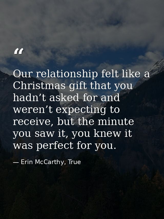 Our relationship felt like a Christmas gift that you hadn’t asked for and weren’t expecting to receive, but the minute y — Erin McCarthy, True
