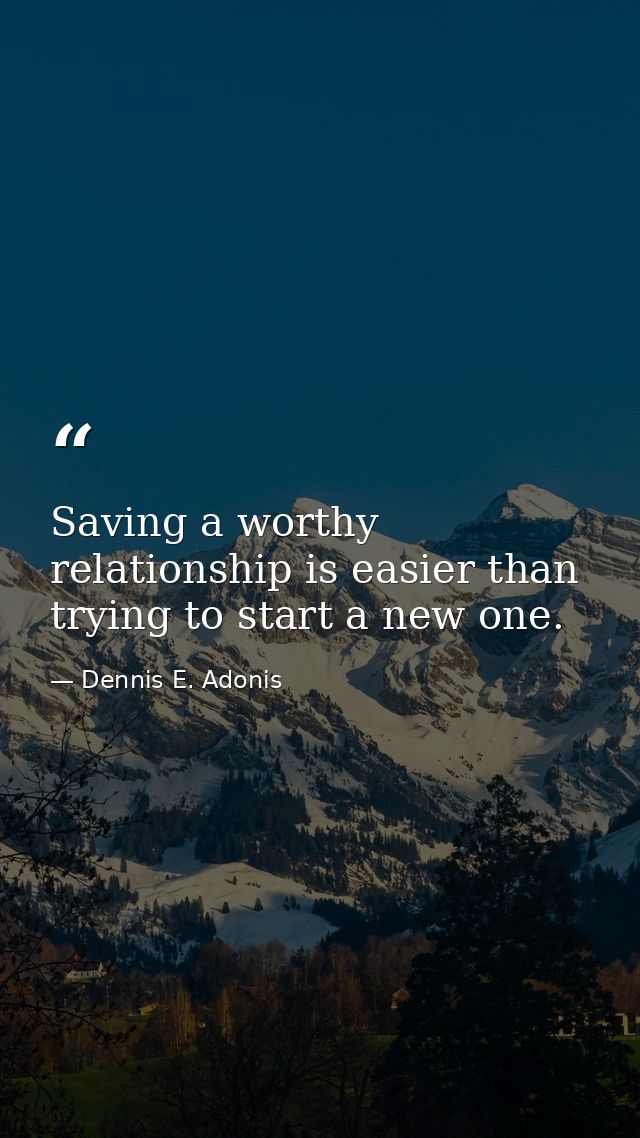 Saving a worthy relationship is easier than trying to start a new one. — Dennis E. Adonis