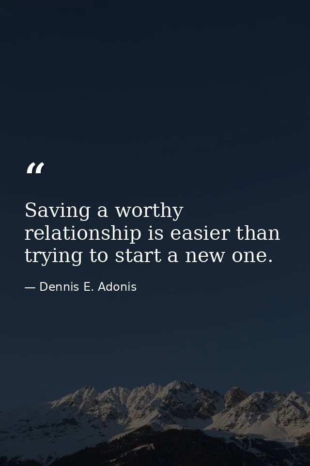 Saving a worthy relationship is easier than trying to start a new one. — Dennis E. Adonis