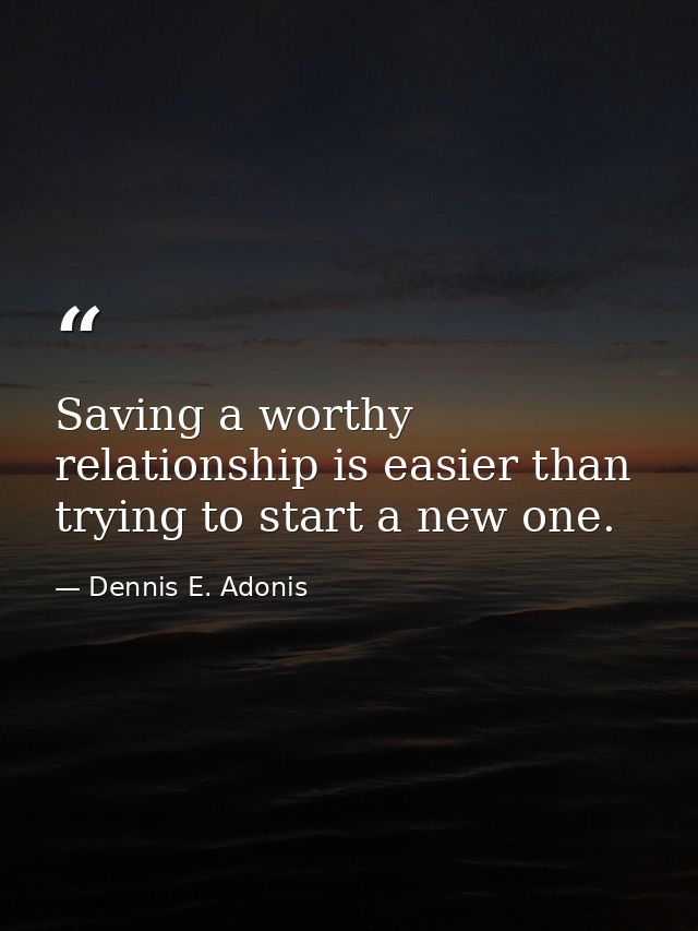 Saving a worthy relationship is easier than trying to start a new one. — Dennis E. Adonis