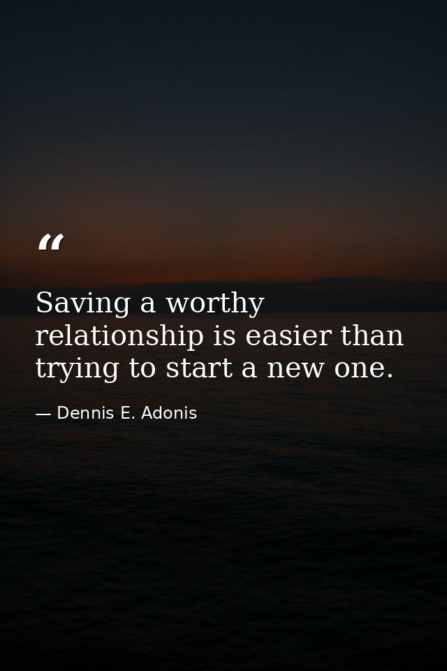 Saving a worthy relationship is easier than trying to start a new one. — Dennis E. Adonis