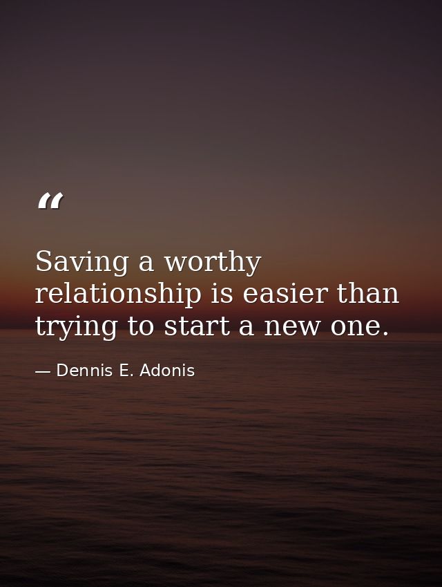 Saving a worthy relationship is easier than trying to start a new one. — Dennis E. Adonis