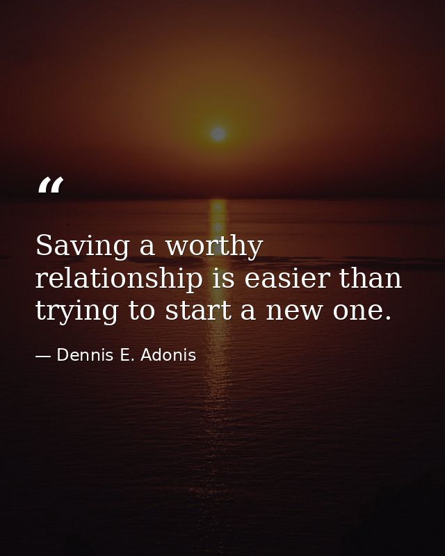 Saving a worthy relationship is easier than trying to start a new one. — Dennis E. Adonis