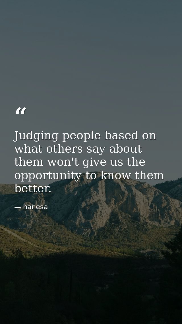 Judging people based on what others say about them won't give us the opportunity to know them better. — hanesa