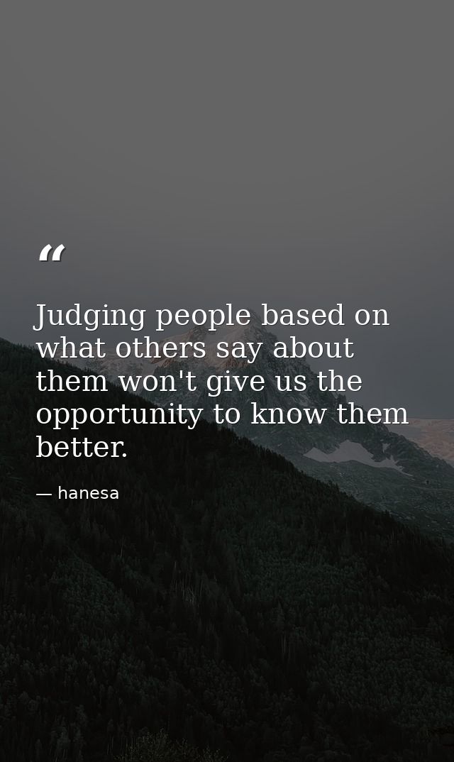 Judging people based on what others say about them won't give us the opportunity to know them better. — hanesa