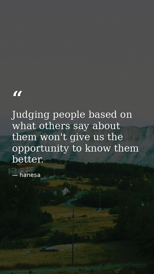 Judging people based on what others say about them won't give us the opportunity to know them better. — hanesa