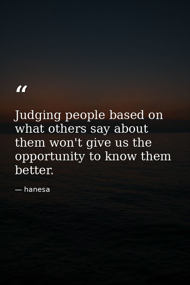 Judging people based on what others say about them won't give us the opportunity to know them better. — hanesa