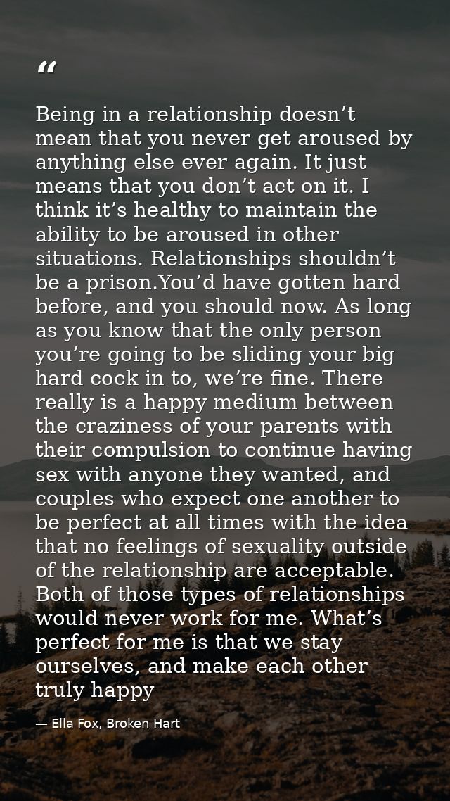 Being in a relationship doesn’t mean that you never get aroused by anything else ever again. It just means that you don’ — Ella Fox, Broken Hart