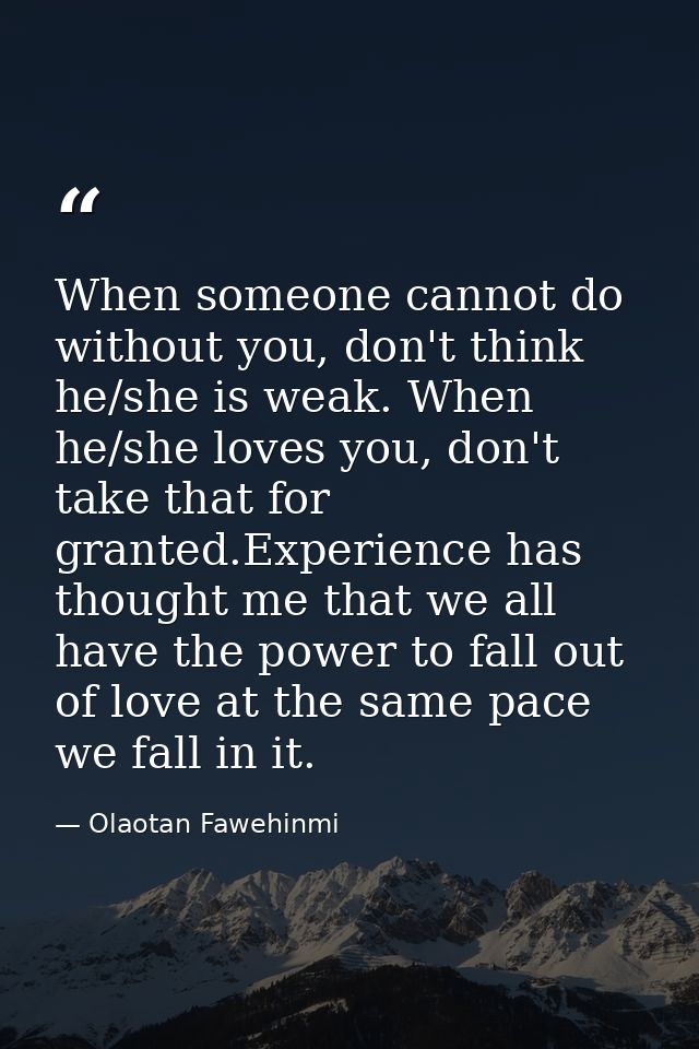 When someone cannot do without you, don't think he/she is weak. When he/she loves you, don't take that for granted.Exper — Olaotan Fawehinmi