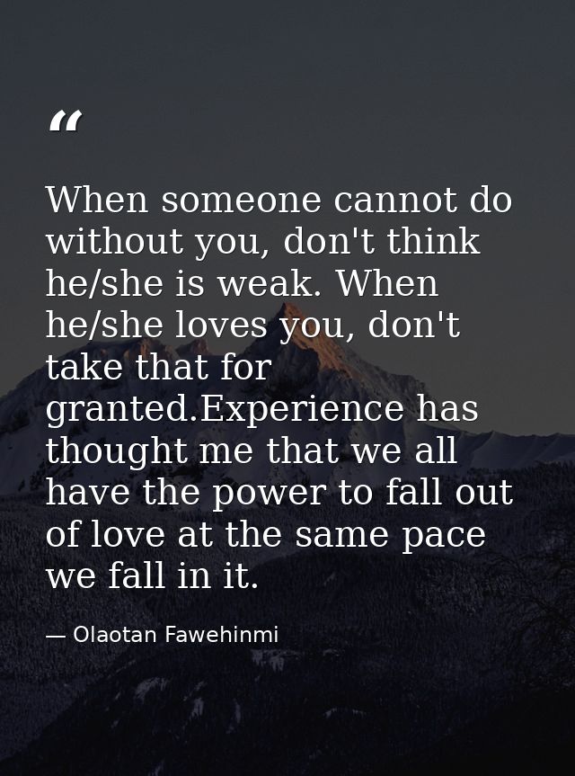 When someone cannot do without you, don't think he/she is weak. When he/she loves you, don't take that for granted.Exper — Olaotan Fawehinmi