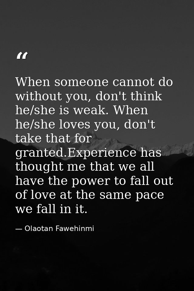When someone cannot do without you, don't think he/she is weak. When he/she loves you, don't take that for granted.Exper — Olaotan Fawehinmi