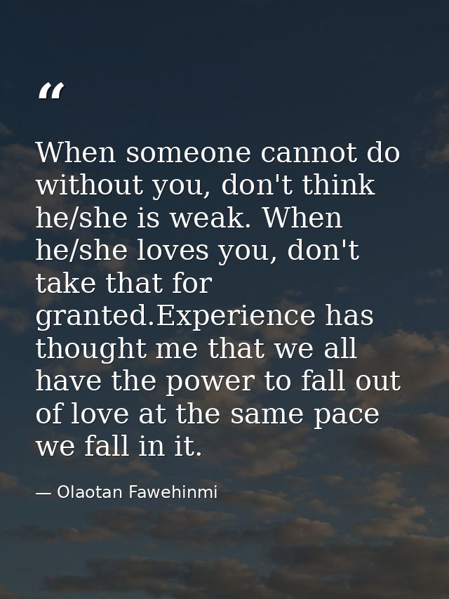 When someone cannot do without you, don't think he/she is weak. When he/she loves you, don't take that for granted.Exper — Olaotan Fawehinmi