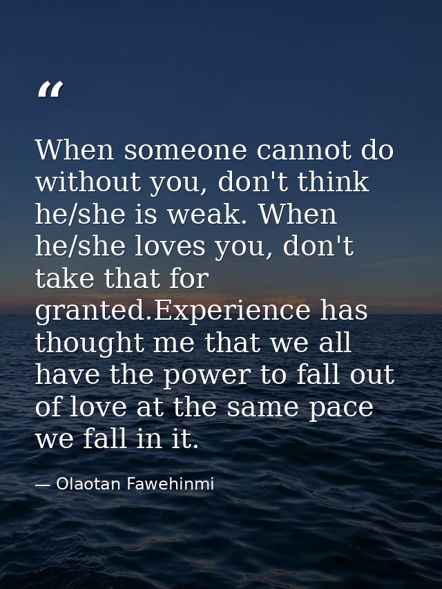 When someone cannot do without you, don't think he/she is weak. When he/she loves you, don't take that for granted.Exper — Olaotan Fawehinmi